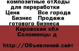 композитные отХоды для переработки  › Цена ­ 100 - Все города Бизнес » Продажа готового бизнеса   . Кировская обл.,Соломинцы д.